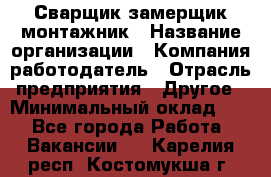 Сварщик-замерщик-монтажник › Название организации ­ Компания-работодатель › Отрасль предприятия ­ Другое › Минимальный оклад ­ 1 - Все города Работа » Вакансии   . Карелия респ.,Костомукша г.